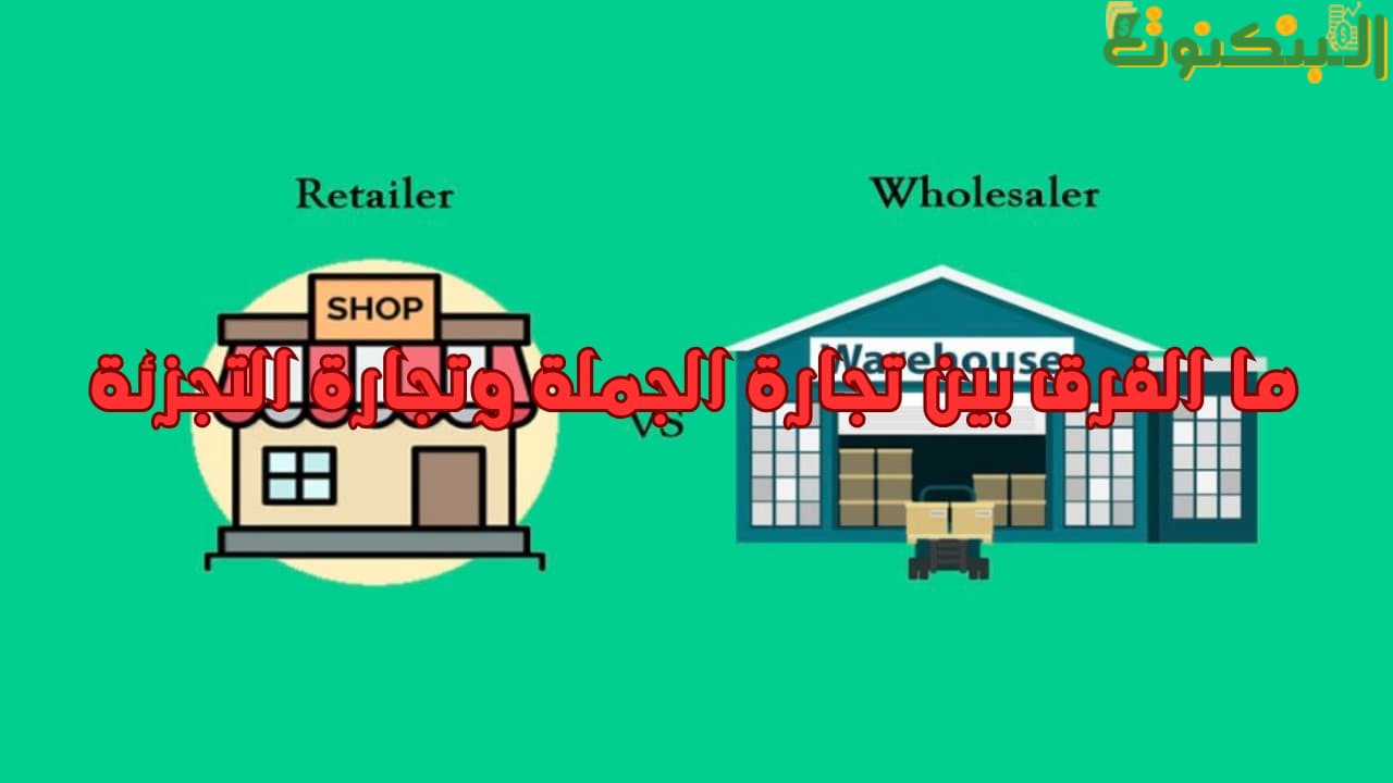 ما الفرق بين تجارة الجملة وتجارة التجزئة