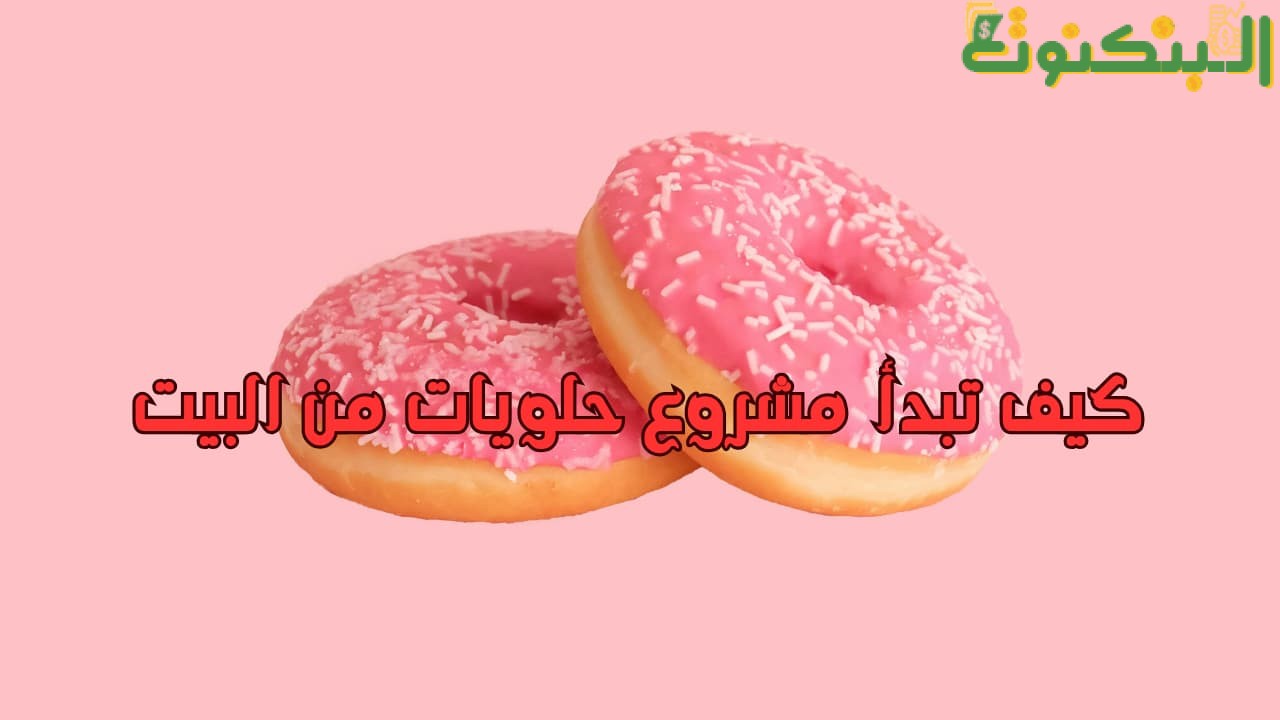 كيف تبدأ مشروع حلويات من البيت