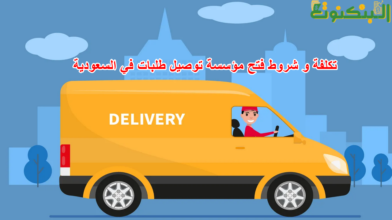 تكلفة و شروط فتح مؤسسة توصيل طلبات في السعودية